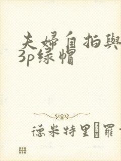 夫妇自拍与单男3p绿帽