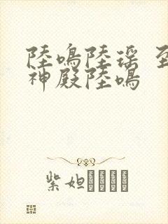 陆鸣陆瑶 至尊神殿陆鸣