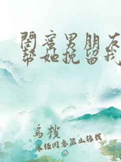 闺蜜男朋友让我帮她挽留我的闺蜜