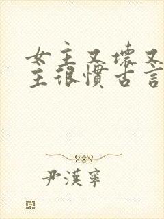 女主又坏又作男主很惯古言