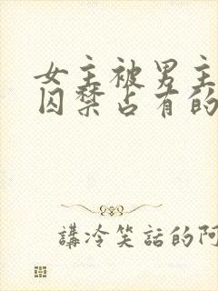 女主被男主疯狂囚禁占有的总裁小说