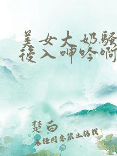 美女大奶骚货被后入呻吟啊啊啊好爽啊啪啪