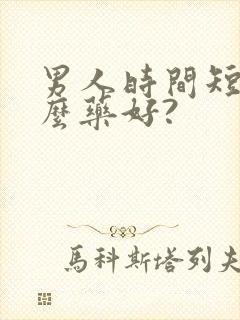 男人时间短吃什么药好?