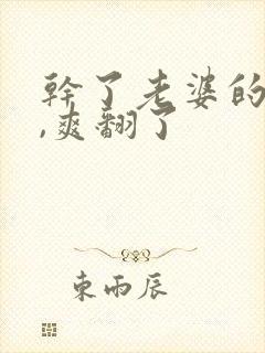 干了老婆的闺蜜,爽翻了