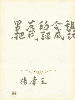 男友的合租室友,把我认成玩偶了