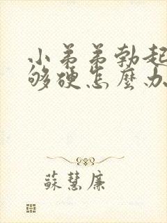 小弟弟勃起后不够硬怎么办