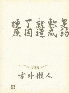 硬了就软是什么原因造成的