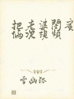 把老婆闺蜜干了俩次视频