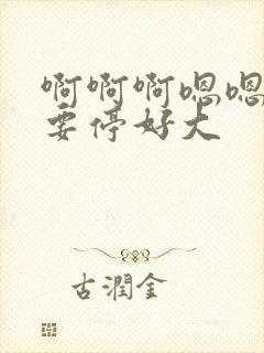 啊啊啊嗯嗯嗯不要停好大