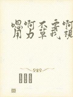 嗯啊不要啊好爽用力草我视频