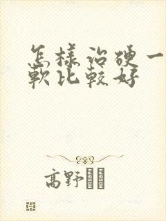 怎样治硬一会就软比较好