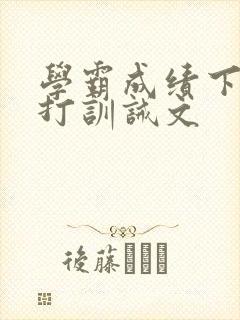 学霸成绩下降挨打训诫文