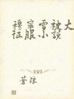 穆宁雪被大肉楱征服小说