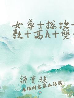 女尊+总攻+调教+高h+双性