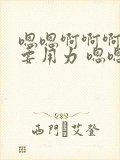 嗯嗯啊啊啊还想要用力 嗯嗯嗯好爽