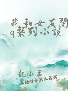 我和女友闺蜜3q系列小说