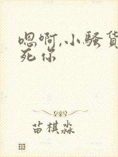 嗯啊,小骚货操死你