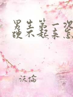 男生第一次房事硬不起来怎么回事