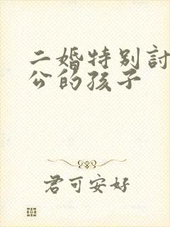 二婚特别讨厌老公的孩子