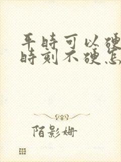 平时可以硬关键时刻不硬怎么回事