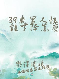 39岁男人性功能下降怎么办