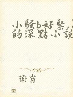 小骚b好紧,日的深点小说