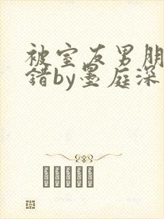 被室友男朋友认错by墨庭深免费阅读小