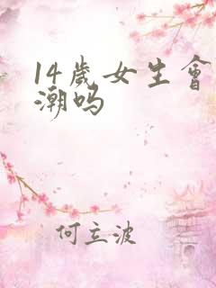 14岁女生会高潮吗