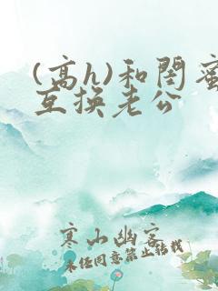 (高h)和闺蜜互换老公