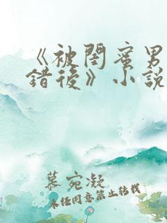《被闺蜜男友认错后》小说