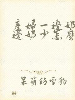 产妇一边奶多一边奶少怎么办