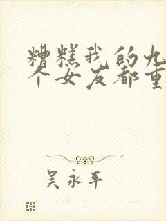 糟糕我的九十九个女友都重生了短剧