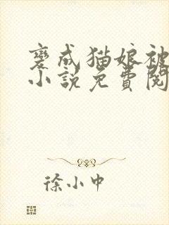 变成猫娘被囚禁小说免费阅读