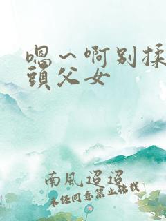 嗯~啊别揉我奶头父女