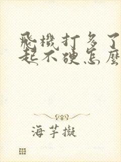 飞机打多了勃不起不硬怎么办