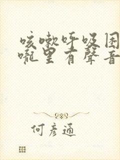 咳嗽呼吸困难喉咙里有声音是什么原因