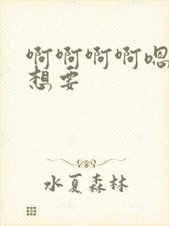 啊啊啊啊嗯嗯嗯想要