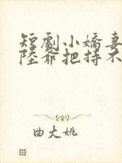 短剧小娇妻太凶陆爷把持不住了