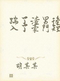 踹了渣男后我嫁入了豪门短剧