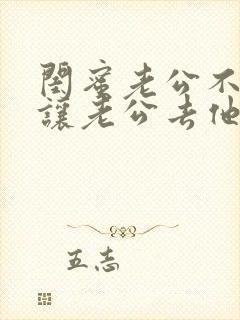 闺蜜老公不行我让老公去他家住小说