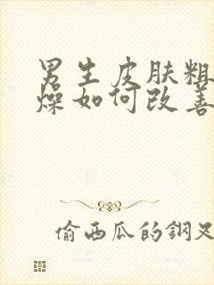 男生皮肤粗糙干燥如何改善