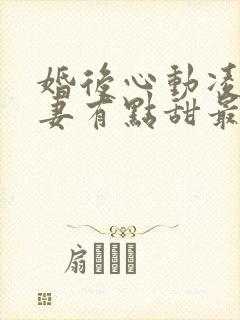 婚后心动凌总追妻有点甜最新章节列表最