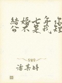 结婚七年你说老公不是我短剧全集