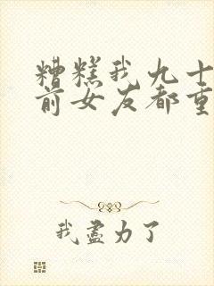 糟糕我九十九个前女友都重生了短剧免费观看