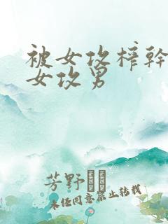 被女攻榨干了h女攻男