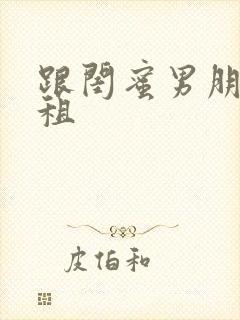 跟闺蜜男朋友合租