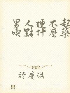 男人硬不起来,吃点什么药