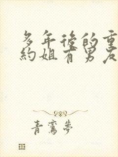 多年后的重逢不约姐有男友免费阅读