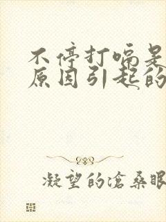 不停打嗝是什么原因引起的