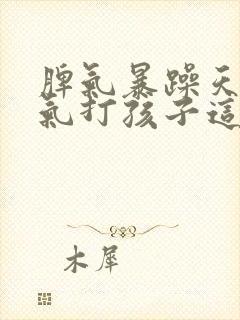 脾气暴躁天天生气打孩子这是怎么了